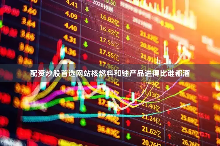 配资炒股首选网站核燃料和铀产品进得比谁都溜