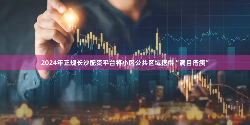 2024年正规长沙配资平台将小区公共区域挖得“满目疮痍”