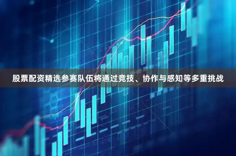 股票配资精选参赛队伍将通过竞技、协作与感知等多重挑战