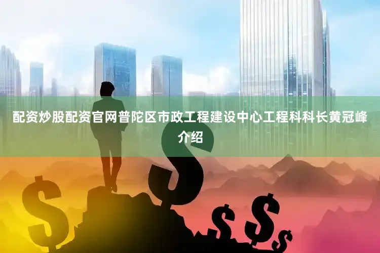 配资炒股配资官网普陀区市政工程建设中心工程科科长黄冠峰介绍