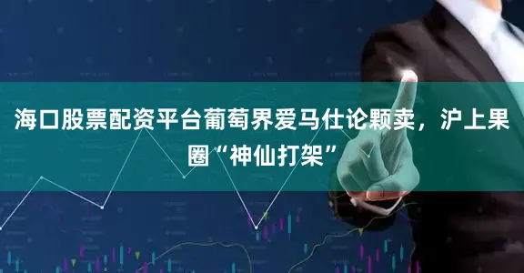 海口股票配资平台葡萄界爱马仕论颗卖，沪上果圈“神仙打架”