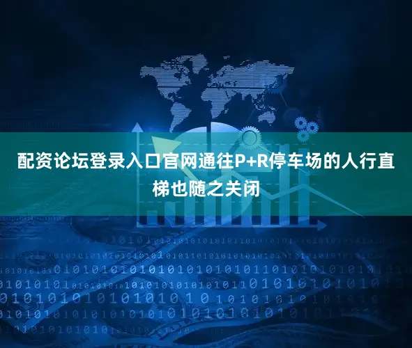 配资论坛登录入口官网通往P+R停车场的人行直梯也随之关闭