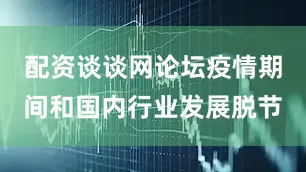 配资谈谈网论坛疫情期间和国内行业发展脱节