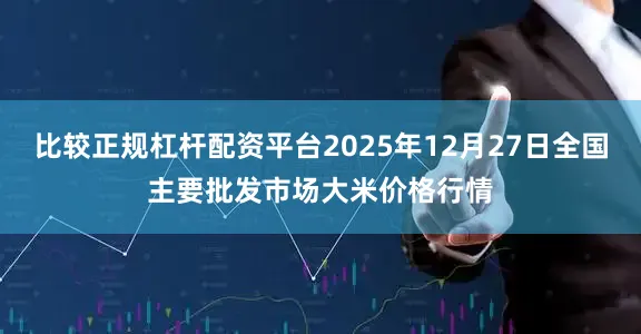 比较正规杠杆配资平台2025年12月27日全国主要批发市场大米价格行情