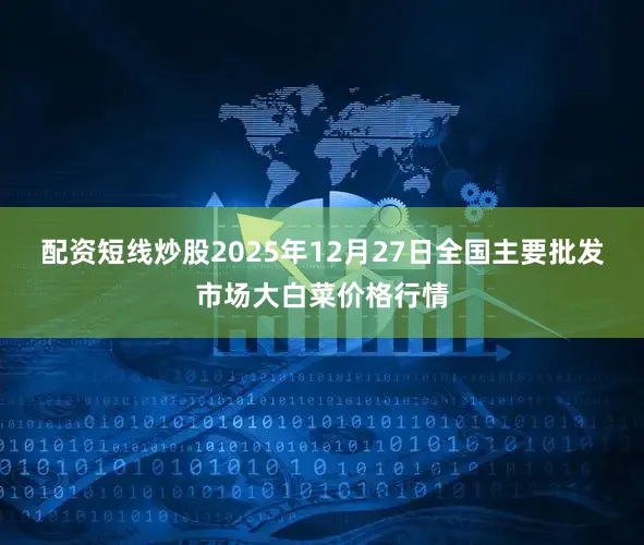 配资短线炒股2025年12月27日全国主要批发市场大白菜价格行情