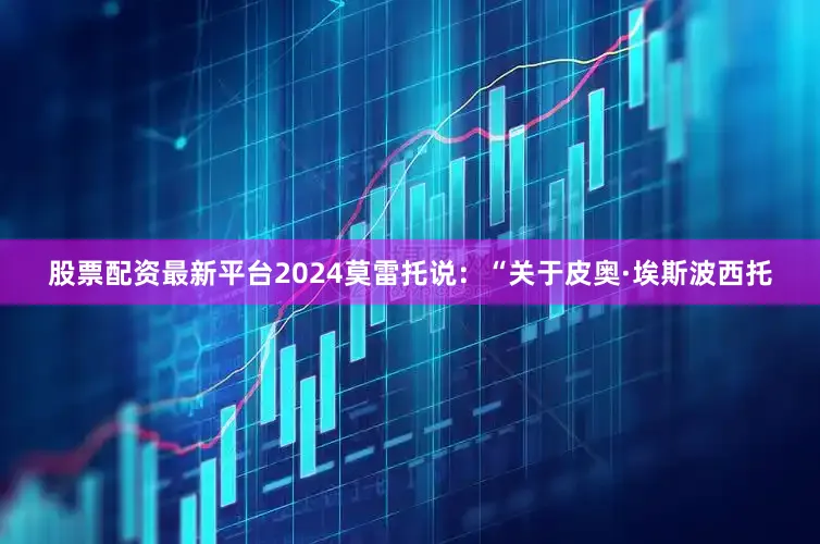 股票配资最新平台2024　　莫雷托说：“关于皮奥·埃斯波西托