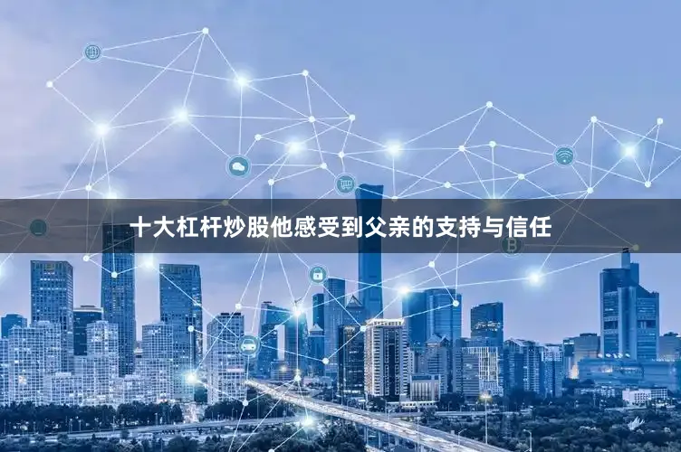 十大杠杆炒股他感受到父亲的支持与信任