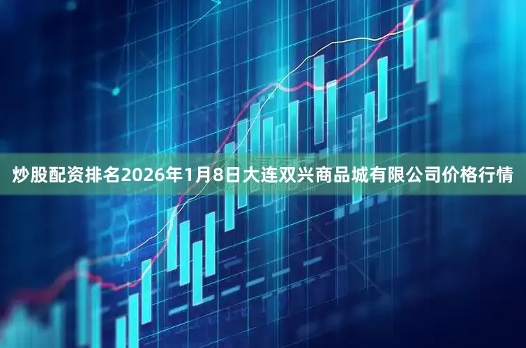 炒股配资排名2026年1月8日大连双兴商品城有限公司价格行情