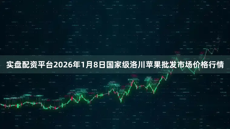 实盘配资平台2026年1月8日国家级洛川苹果批发市场价格行情