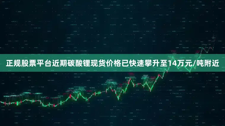 正规股票平台近期碳酸锂现货价格已快速攀升至14万元/吨附近