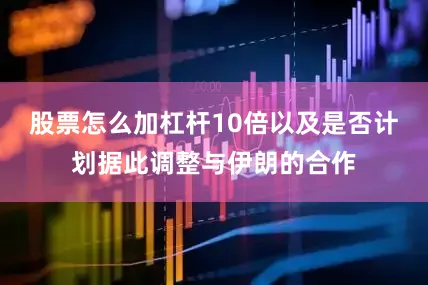 股票怎么加杠杆10倍以及是否计划据此调整与伊朗的合作