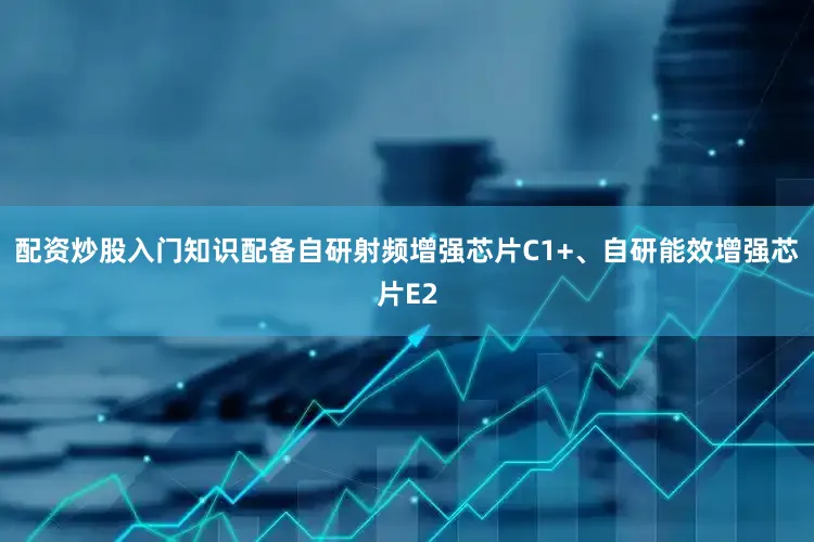 配资炒股入门知识配备自研射频增强芯片C1+、自研能效增强芯片E2