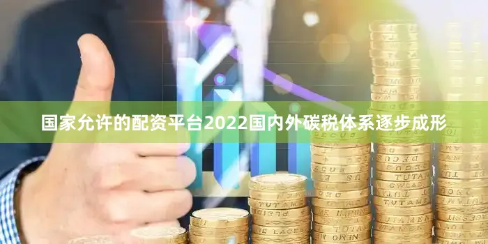 国家允许的配资平台2022国内外碳税体系逐步成形