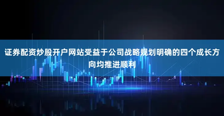 证券配资炒股开户网站受益于公司战略规划明确的四个成长方向均推进顺利