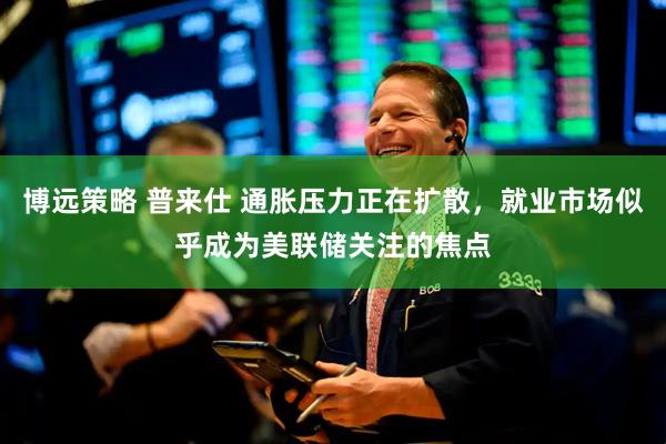 博远策略 普来仕 通胀压力正在扩散，就业市场似乎成为美联储关注的焦点