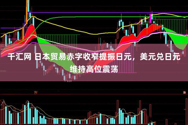 千汇网 日本贸易赤字收窄提振日元，美元兑日元维持高位震荡