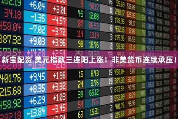 新宝配资 美元指数三连阳上涨！非美货币连续承压！