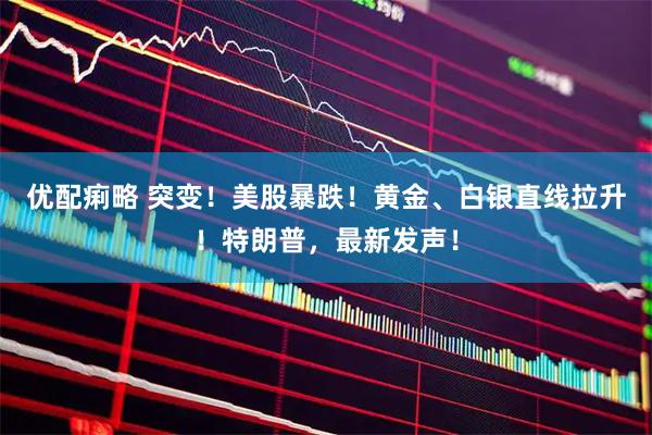 优配痢略 突变！美股暴跌！黄金、白银直线拉升！特朗普，最新发声！