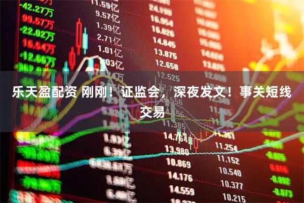 乐天盈配资 刚刚！证监会，深夜发文！事关短线交易