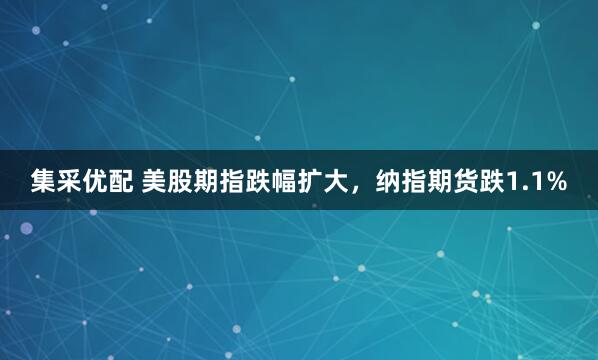集采优配 美股期指跌幅扩大，纳指期货跌1.1%