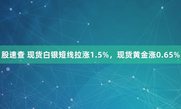 股速查 现货白银短线拉涨1.5%，现货黄金涨0.65%
