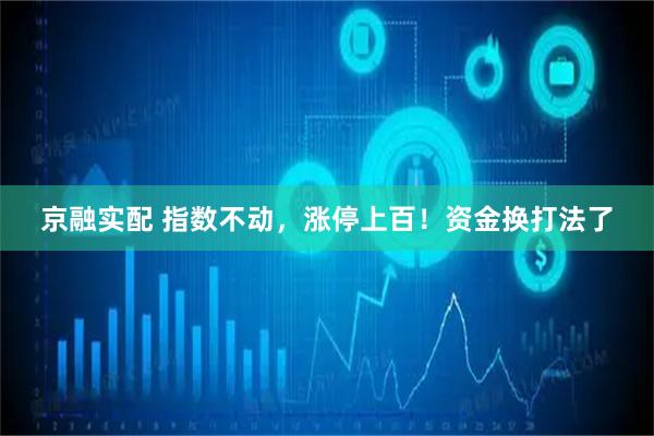 京融实配 指数不动，涨停上百！资金换打法了