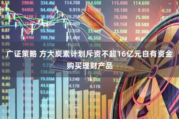 广证策略 方大炭素计划斥资不超16亿元自有资金购买理财产品