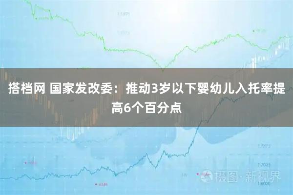 搭档网 国家发改委：推动3岁以下婴幼儿入托率提高6个百分点