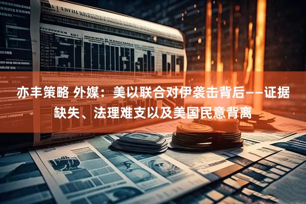 亦丰策略 外媒：美以联合对伊袭击背后——证据缺失、法理难支以及美国民意背离