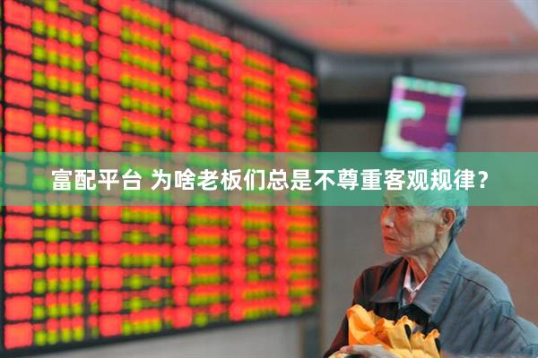 富配平台 为啥老板们总是不尊重客观规律？