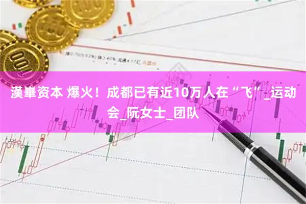 漢崋资本 爆火！成都已有近10万人在“飞”_运动会_阮女士_团队
