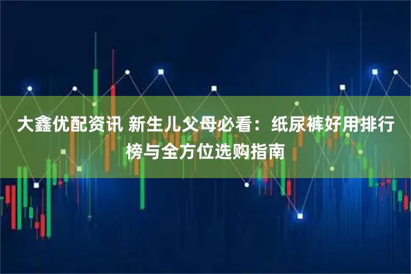 大鑫优配资讯 新生儿父母必看：纸尿裤好用排行榜与全方位选购指南