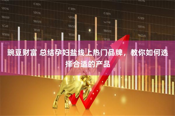 豌豆财富 总结孕妇盐线上热门品牌，教你如何选择合适的产品