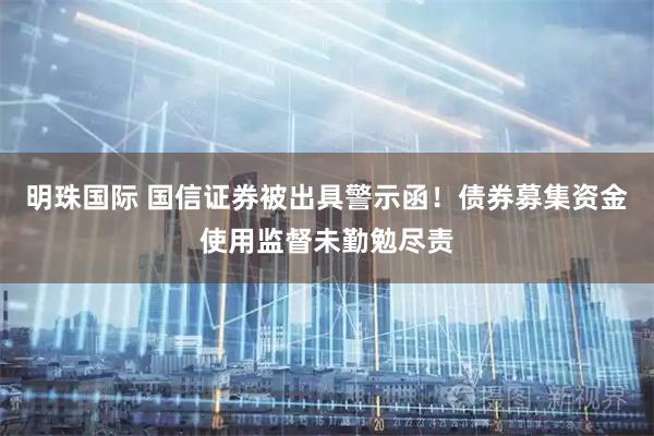 明珠国际 国信证券被出具警示函！债券募集资金使用监督未勤勉尽责
