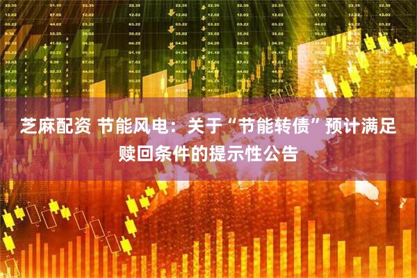 芝麻配资 节能风电：关于“节能转债”预计满足赎回条件的提示性公告