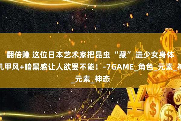 翻倍赚 这位日本艺术家把昆虫 “藏” 进少女身体，机甲风+暗黑感让人欲罢不能！-7GAME_角色_元素_神态