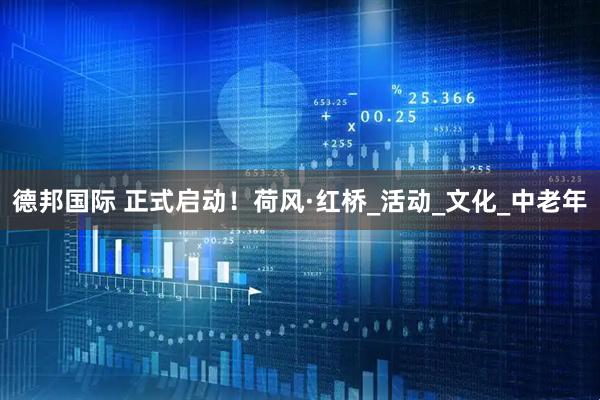 德邦国际 正式启动！荷风·红桥_活动_文化_中老年