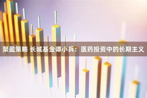 聚盈策略 长城基金谭小兵：医药投资中的长期主义