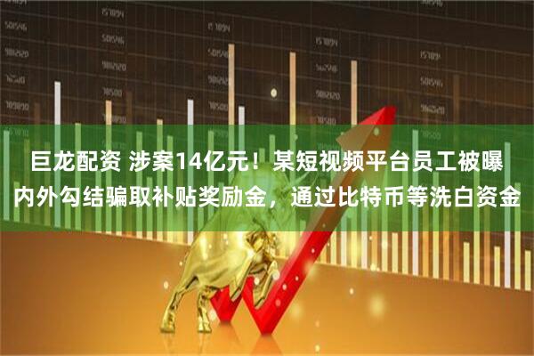 巨龙配资 涉案14亿元！某短视频平台员工被曝内外勾结骗取补贴奖励金，通过比特币等洗白资金