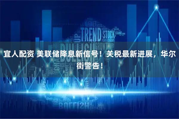 宜人配资 美联储降息新信号！关税最新进展，华尔街警告！