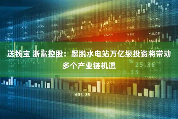 送钱宝 浙富控股：墨脱水电站万亿级投资将带动多个产业链机遇