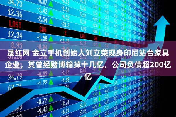 晟红网 金立手机创始人刘立荣现身印尼站台家具企业，其曾经赌博输掉十几亿，公司负债超200亿
