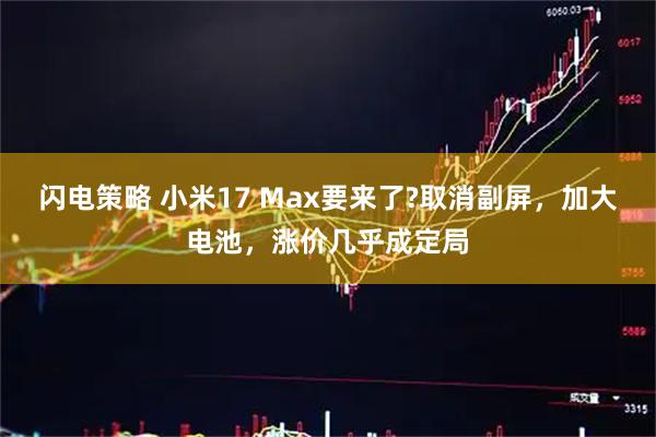 闪电策略 小米17 Max要来了?取消副屏，加大电池，涨价几乎成定局