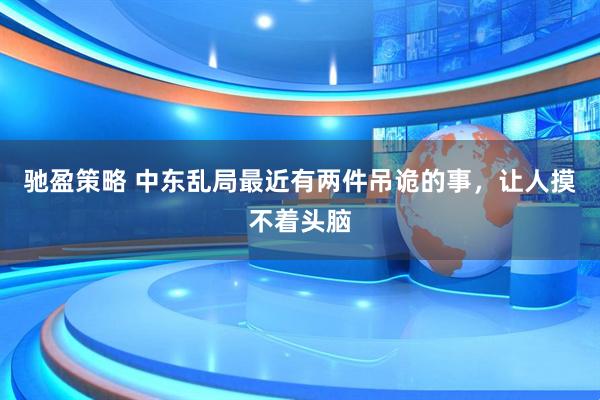 驰盈策略 中东乱局最近有两件吊诡的事，让人摸不着头脑