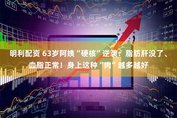 明利配资 63岁阿姨“硬核”逆袭：脂肪肝没了、血脂正常！身上这种“肉”越多越好
