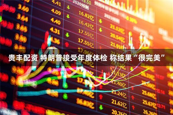 贵丰配资 特朗普接受年度体检 称结果“很完美”