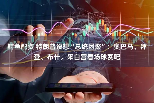 鳄鱼配资 特朗普设想“总统团聚”：奥巴马、拜登、布什，来白宫看场球赛吧