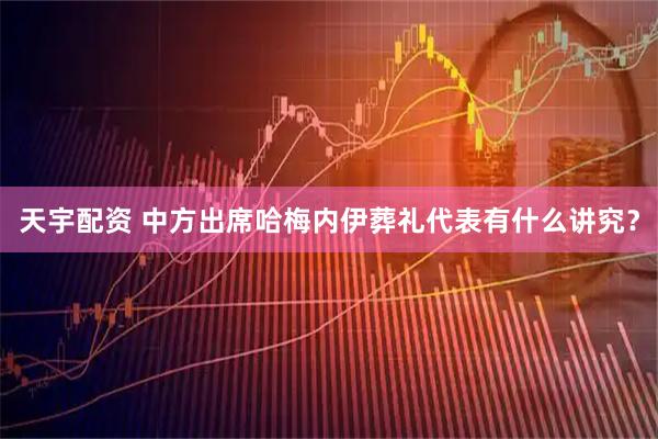 天宇配资 中方出席哈梅内伊葬礼代表有什么讲究？