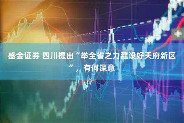 盛金证券 四川提出“举全省之力建设好天府新区”，有何深意