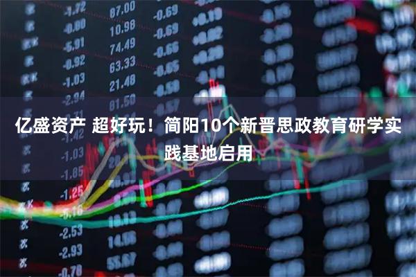 亿盛资产 超好玩！简阳10个新晋思政教育研学实践基地启用